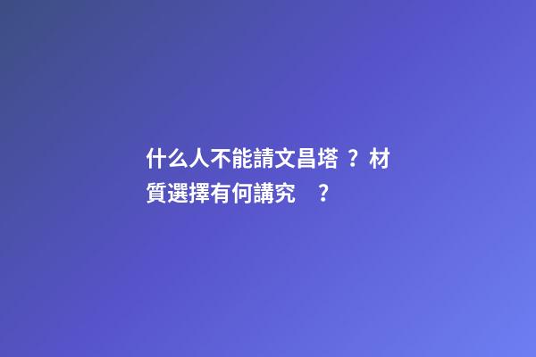什么人不能請文昌塔？材質選擇有何講究？